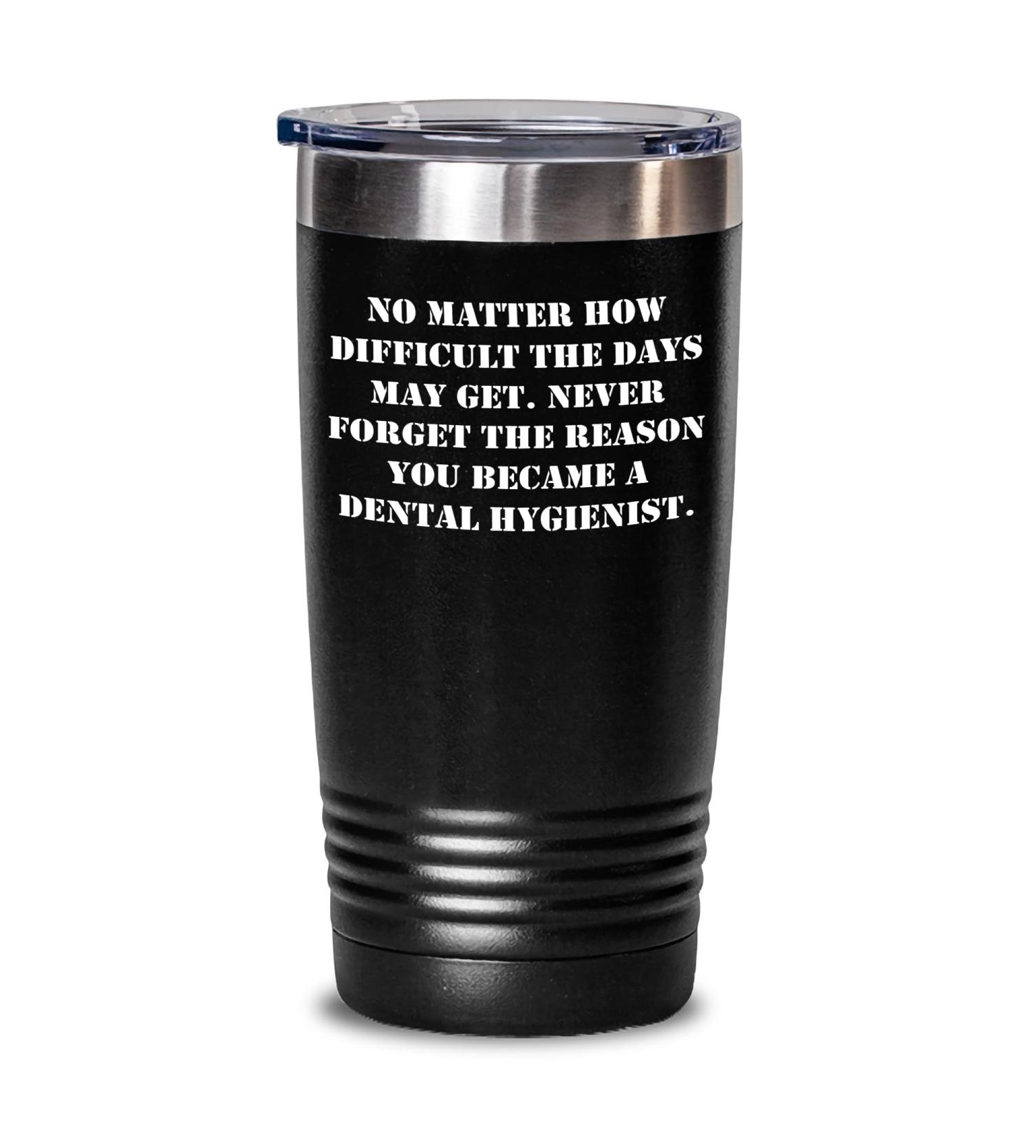Inspirational Dental Hygienist Tumbler - No Matter How Difficult The Days May Get. Never Forget The Reason You Became A Dental Hygienist. - Father's Day Unique Gift for Men and Women Black 20oz