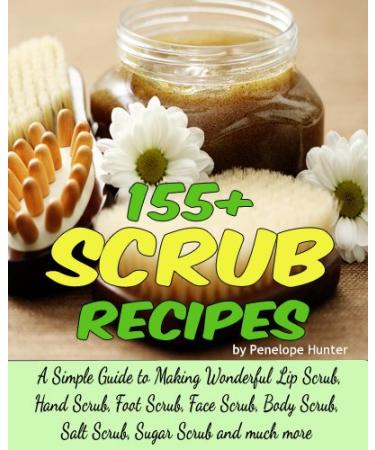 155+ Scrub Recipes. Lip Scrub - Hand Scrub - Foot Scrub - Face Scrub - Body Scrub - Salt Scrub - Sugar Scrub (Homemade Body and Bath Recipes Book 2)