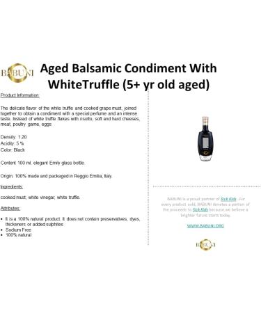 BABUNI AGED White truffle Balsamic Condiment ( 5 + yrs aged in barrels)100 ML One of a kind It is a 100% natural product. It does not contain preservatives dyes thickeners or added sulphites. A condiment with a special perfume and an intense taste. Instea - Buy Online on GoSupps.com