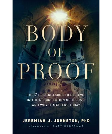 Body of Proof: The 7 Best Reasons to Believe in the Resurrection of Jesus and Why It Matters Today